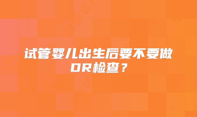 试管婴儿出生后要不要做DR检查？