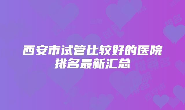 西安市试管比较好的医院排名最新汇总