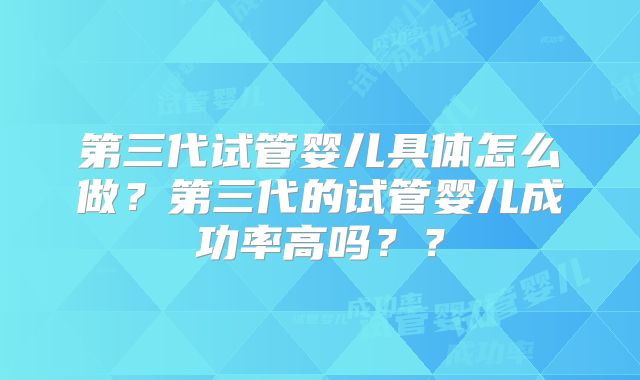 第三代试管婴儿具体怎么做？第三代的试管婴儿成功率高吗？？