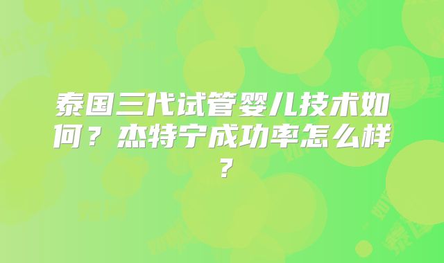 泰国三代试管婴儿技术如何？杰特宁成功率怎么样？