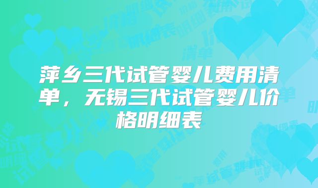 萍乡三代试管婴儿费用清单，无锡三代试管婴儿价格明细表