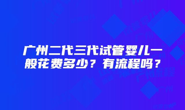 广州二代三代试管婴儿一般花费多少？有流程吗？