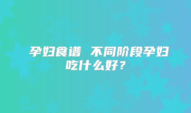 ​孕妇食谱 不同阶段孕妇吃什么好？