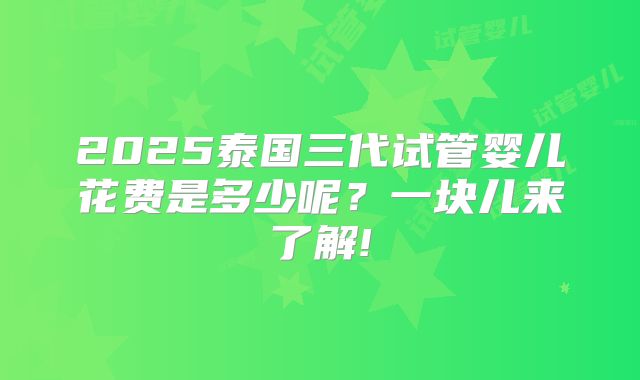 2025泰国三代试管婴儿花费是多少呢？一块儿来了解!