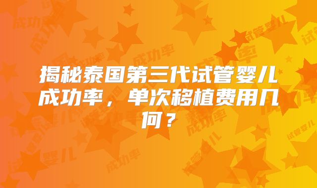 揭秘泰国第三代试管婴儿成功率，单次移植费用几何？