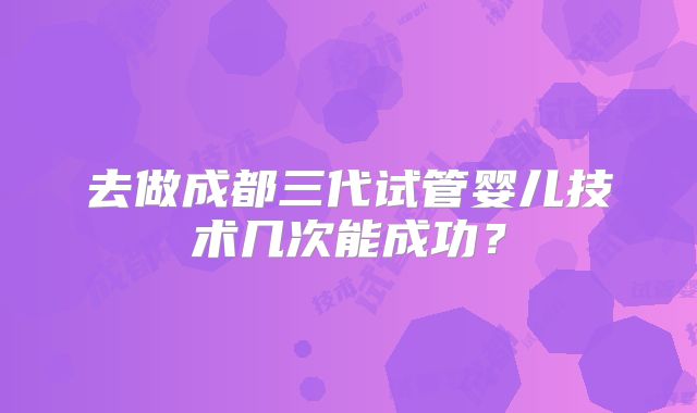 去做成都三代试管婴儿技术几次能成功？