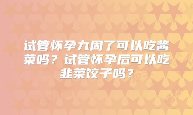试管怀孕九周了可以吃酱菜吗？试管怀孕后可以吃韭菜饺子吗？