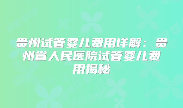 贵州试管婴儿费用详解：贵州省人民医院试管婴儿费用揭秘