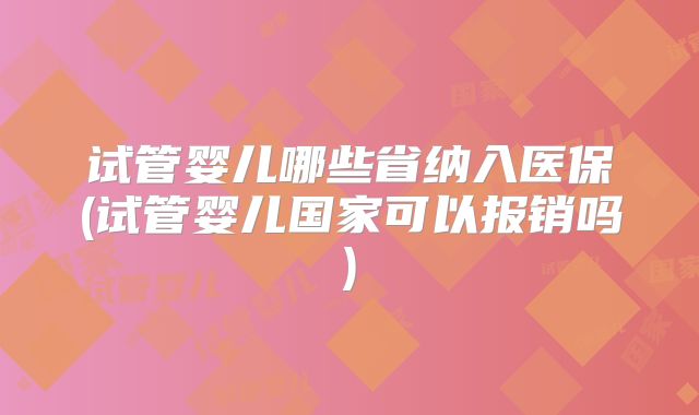 试管婴儿哪些省纳入医保(试管婴儿国家可以报销吗)