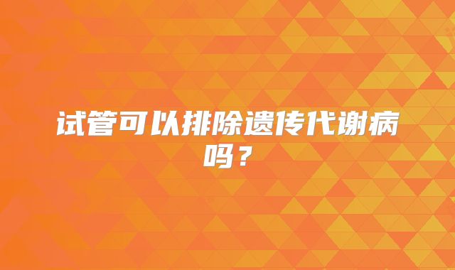 试管可以排除遗传代谢病吗？