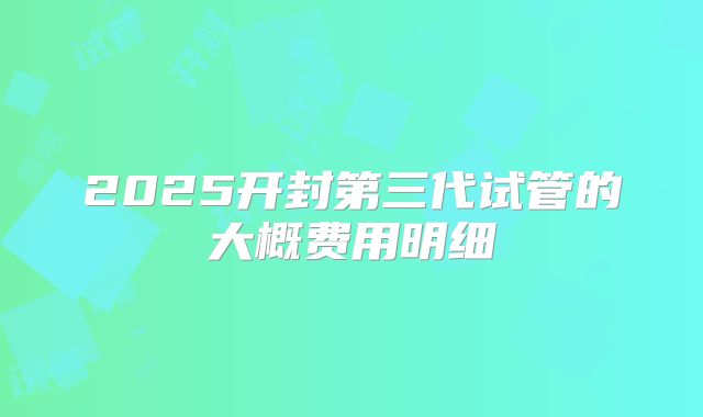 2025开封第三代试管的大概费用明细