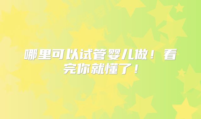 哪里可以试管婴儿做!看完你就懂了!