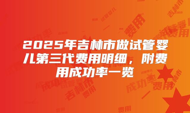 2025年吉林市做试管婴儿第三代费用明细，附费用成功率一览