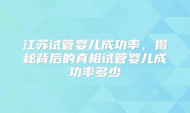 江苏试管婴儿成功率，揭秘背后的真相试管婴儿成功率多少