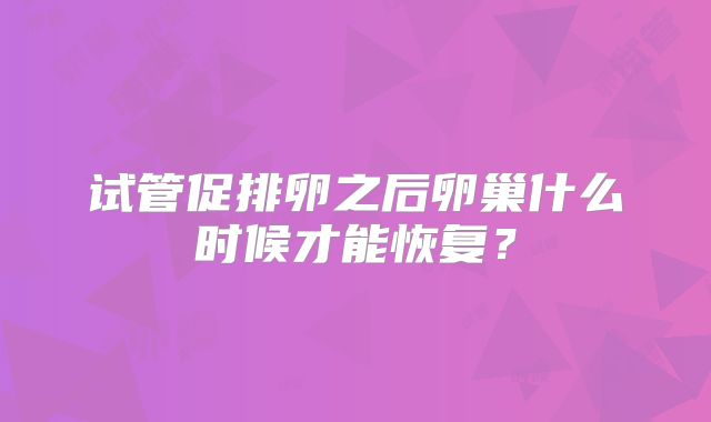 试管促排卵之后卵巢什么时候才能恢复？