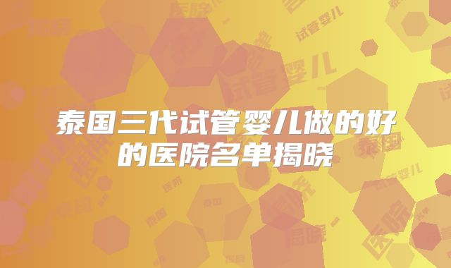 泰国三代试管婴儿做的好的医院名单揭晓