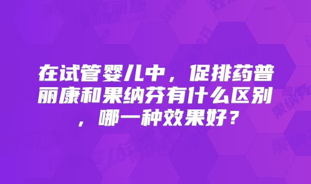 在试管婴儿中，促排药普丽康和果纳芬有什么区别，哪一种效果好？