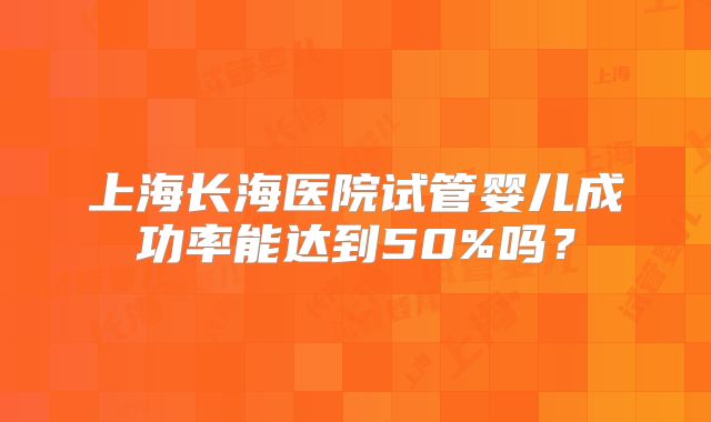 上海长海医院试管婴儿成功率能达到50%吗?