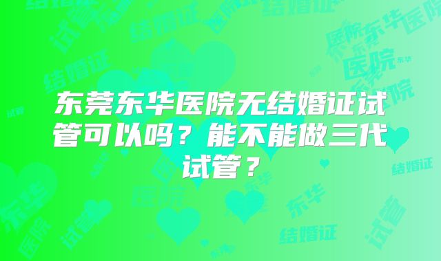 东莞东华医院无结婚证试管可以吗？能不能做三代试管？