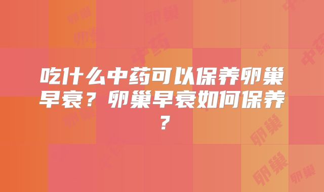 吃什么中药可以保养卵巢早衰?卵巢早衰如何保养?