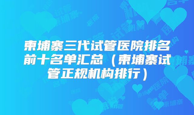 柬埔寨三代试管医院排名前十名单汇总（柬埔寨试管正规机构排行）