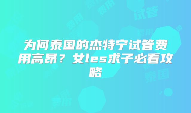 为何泰国的杰特宁试管费用高昂？女les求子必看攻略