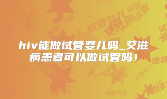hiv能做试管婴儿吗_艾滋病患者可以做试管吗！
