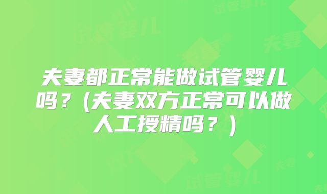 夫妻都正常能做试管婴儿吗？(夫妻双方正常可以做人工授精吗？)