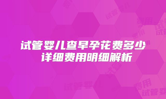 试管婴儿查早孕花费多少 详细费用明细解析