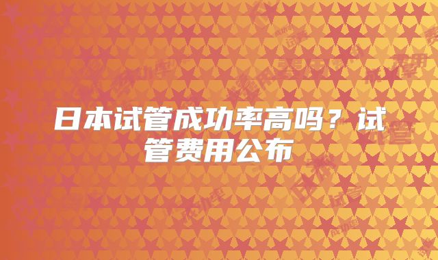 日本试管成功率高吗？试管费用公布