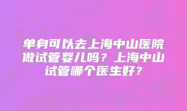 单身可以去上海中山医院做试管婴儿吗?上海中山试管哪个医生好?