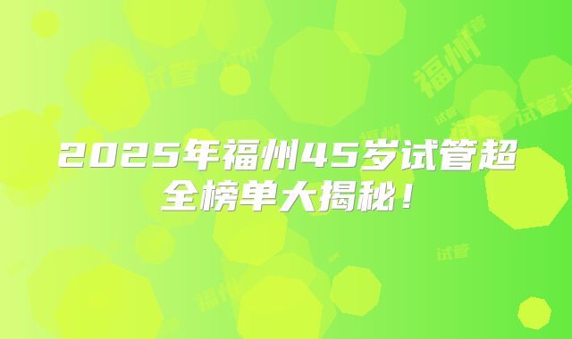 2025年福州45岁试管超全榜单大揭秘！