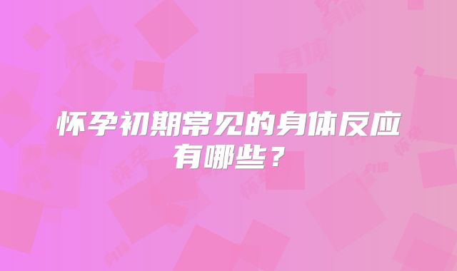 怀孕初期常见的身体反应有哪些?