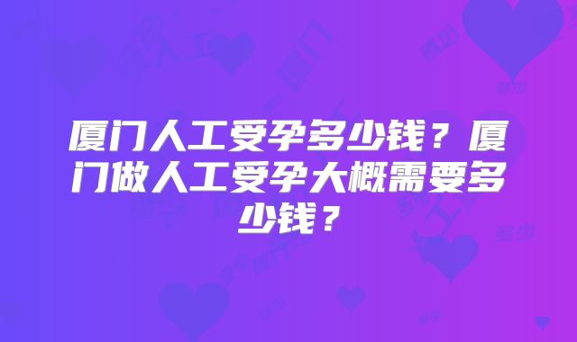 厦门人工受孕多少钱？厦门做人工受孕大概需要多少钱？