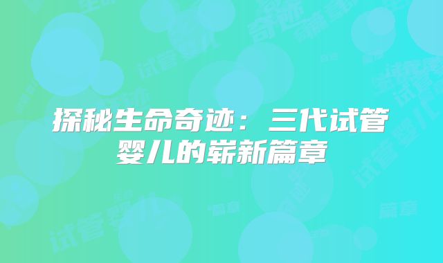 探秘生命奇迹：三代试管婴儿的崭新篇章