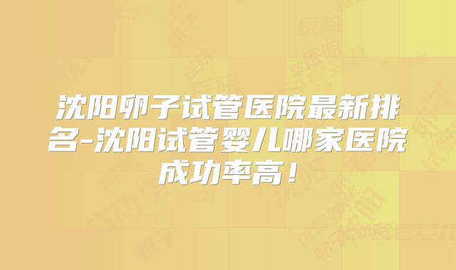 沈阳卵子试管医院最新排名-沈阳试管婴儿哪家医院成功率高！