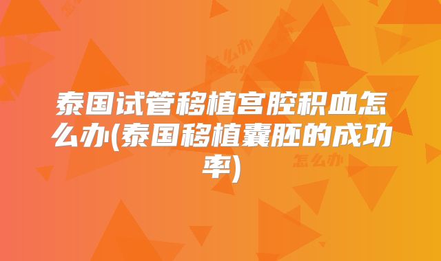 泰国试管移植宫腔积血怎么办(泰国移植囊胚的成功率)