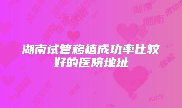 湖南试管移植成功率比较好的医院地址