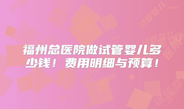 福州总医院做试管婴儿多少钱!费用明细与预算!