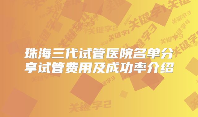 珠海三代试管医院名单分享试管费用及成功率介绍
