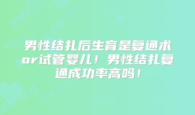 男性结扎后生育是复通术or试管婴儿！男性结扎复通成功率高吗！