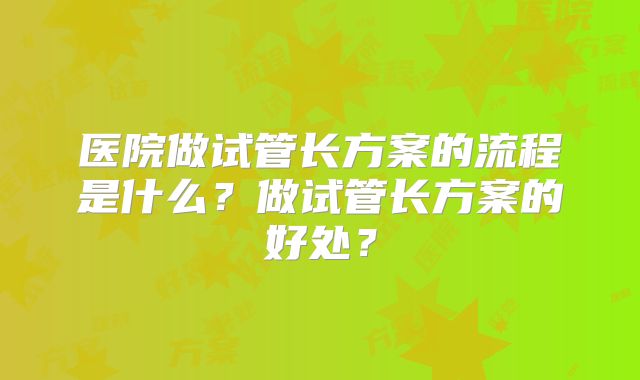 医院做试管长方案的流程是什么？做试管长方案的好处？