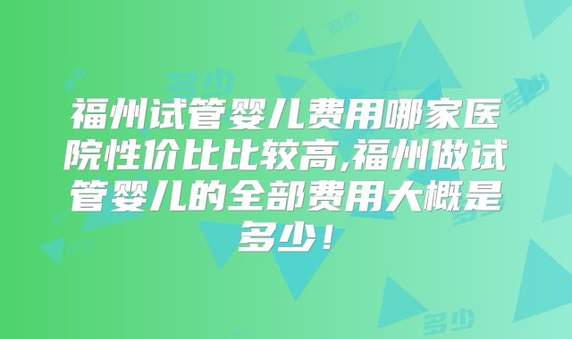 福州试管婴儿费用哪家医院性价比比较高,福州做试管婴儿的全部费用大概是多少！