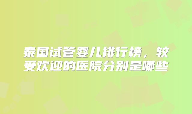 泰国试管婴儿排行榜,较受欢迎的医院分别是哪些