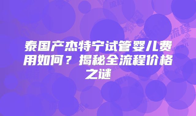 泰国产杰特宁试管婴儿费用如何?揭秘全流程价格之谜