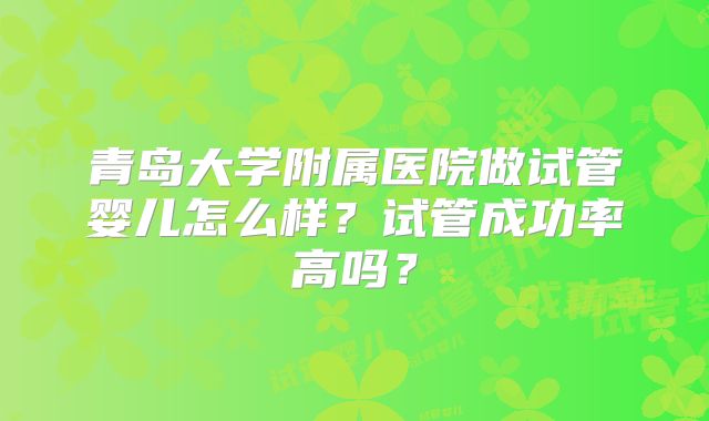 青岛大学附属医院做试管婴儿怎么样?试管成功率高吗?
