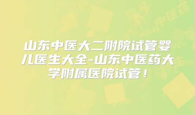 山东中医大二附院试管婴儿医生大全-山东中医药大学附属医院试管!