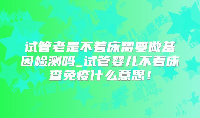 试管老是不着床需要做基因检测吗_试管婴儿不着床查免疫什么意思！