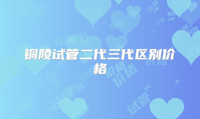 铜陵试管二代三代区别价格