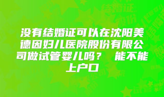 没有结婚证可以在沈阳美德因妇儿医院股份有限公司做试管婴儿吗? 能不能上户口